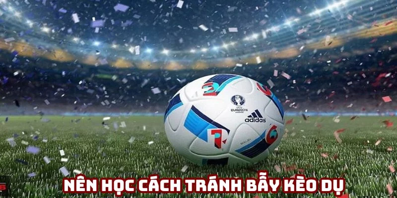 Tránh bẫy kèo dụ là kỹ năng hội viên cần nắm rõ